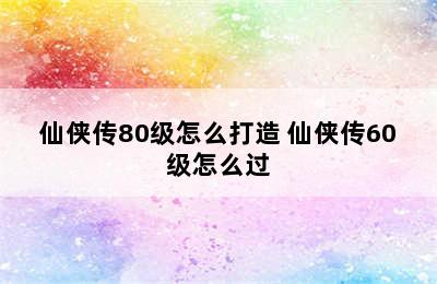 仙侠传80级怎么打造 仙侠传60级怎么过